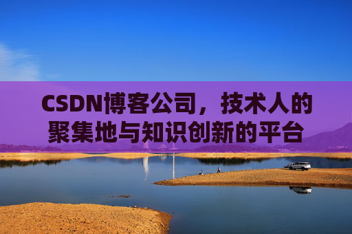 CSDN博客公司,技术人的聚集地与知识创新的平台