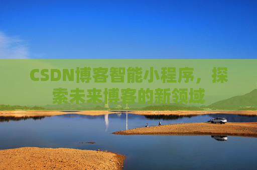 CSDN博客智能小程序，探索未来博客的新领域