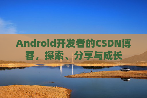 Android开发者的CSDN博客，探索、分享与成长
