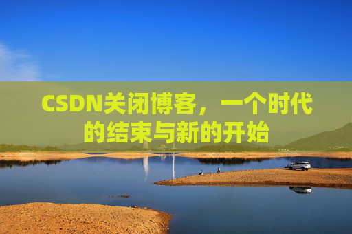 CSDN关闭博客，一个时代的结束与新的开始